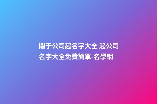關于公司起名字大全 起公司名字大全免費簡單-名學網